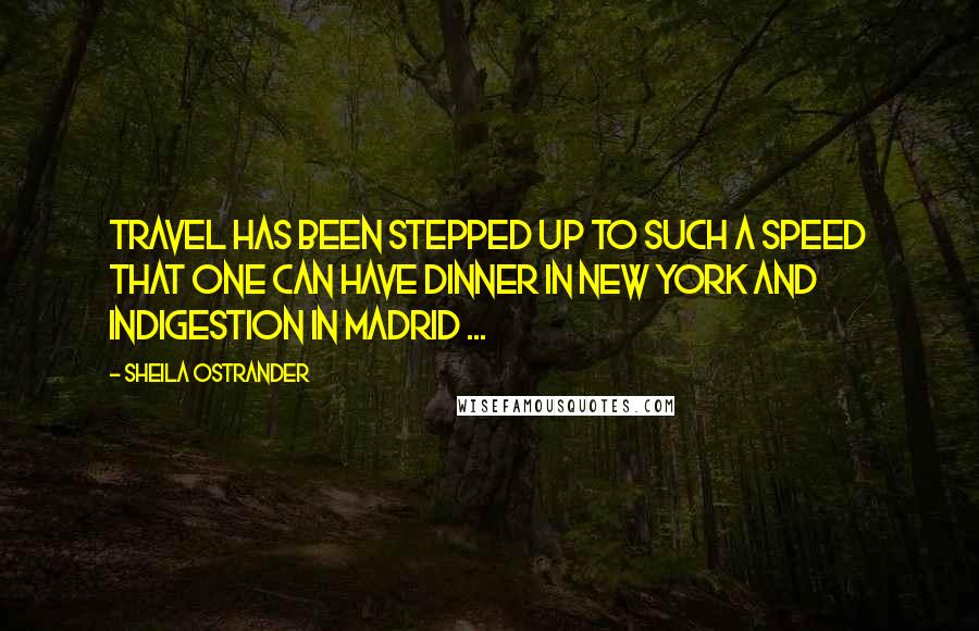 Sheila Ostrander Quotes: Travel has been stepped up to such a speed that one can have dinner in New York and indigestion in Madrid ...