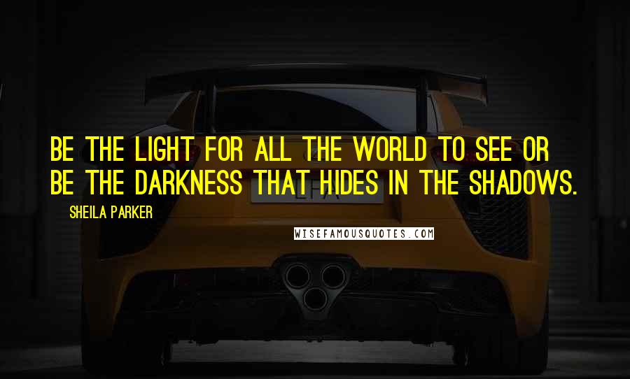 Sheila Parker Quotes: Be the light for all the world to see or be the darkness that hides in the shadows.