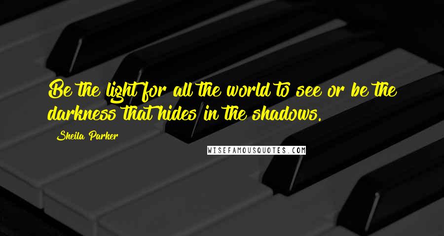 Sheila Parker Quotes: Be the light for all the world to see or be the darkness that hides in the shadows.