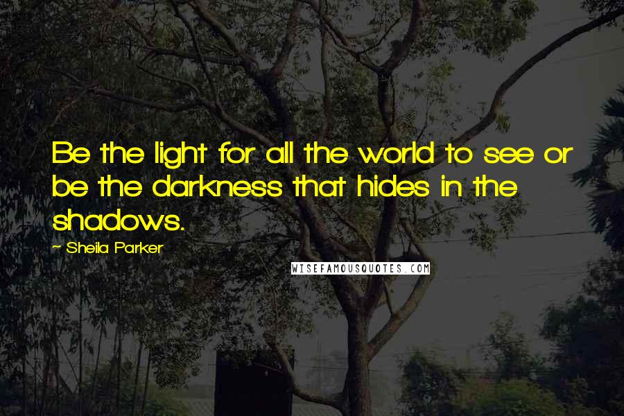 Sheila Parker Quotes: Be the light for all the world to see or be the darkness that hides in the shadows.