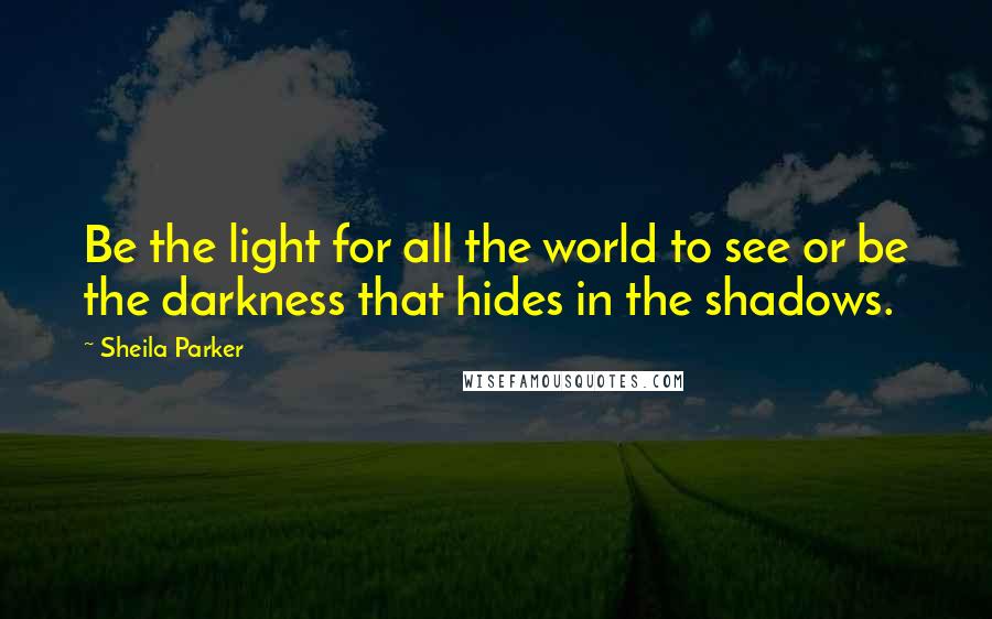 Sheila Parker Quotes: Be the light for all the world to see or be the darkness that hides in the shadows.