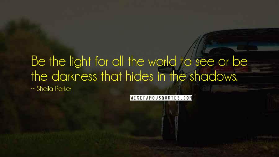 Sheila Parker Quotes: Be the light for all the world to see or be the darkness that hides in the shadows.