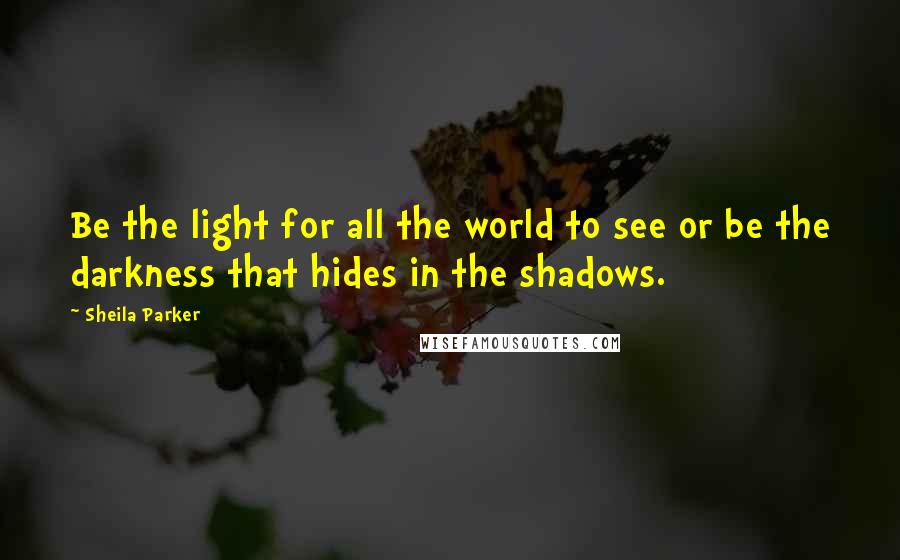 Sheila Parker Quotes: Be the light for all the world to see or be the darkness that hides in the shadows.