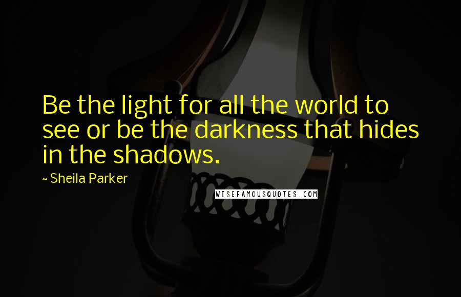 Sheila Parker Quotes: Be the light for all the world to see or be the darkness that hides in the shadows.