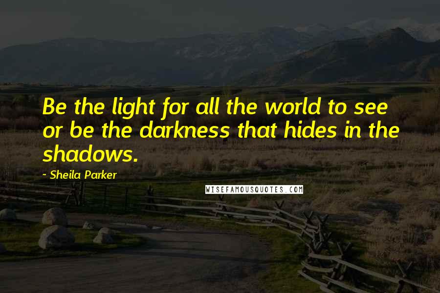 Sheila Parker Quotes: Be the light for all the world to see or be the darkness that hides in the shadows.