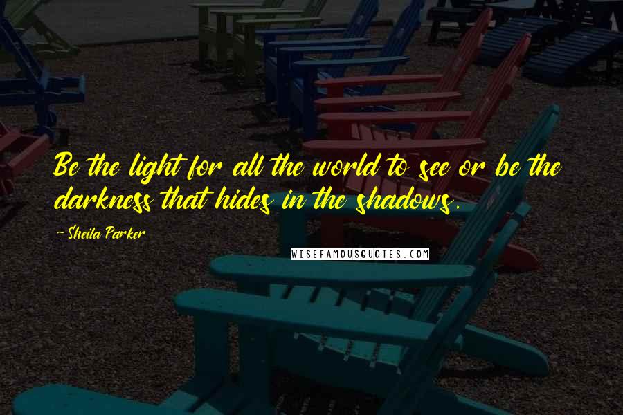 Sheila Parker Quotes: Be the light for all the world to see or be the darkness that hides in the shadows.