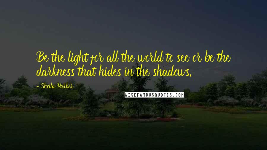 Sheila Parker Quotes: Be the light for all the world to see or be the darkness that hides in the shadows.