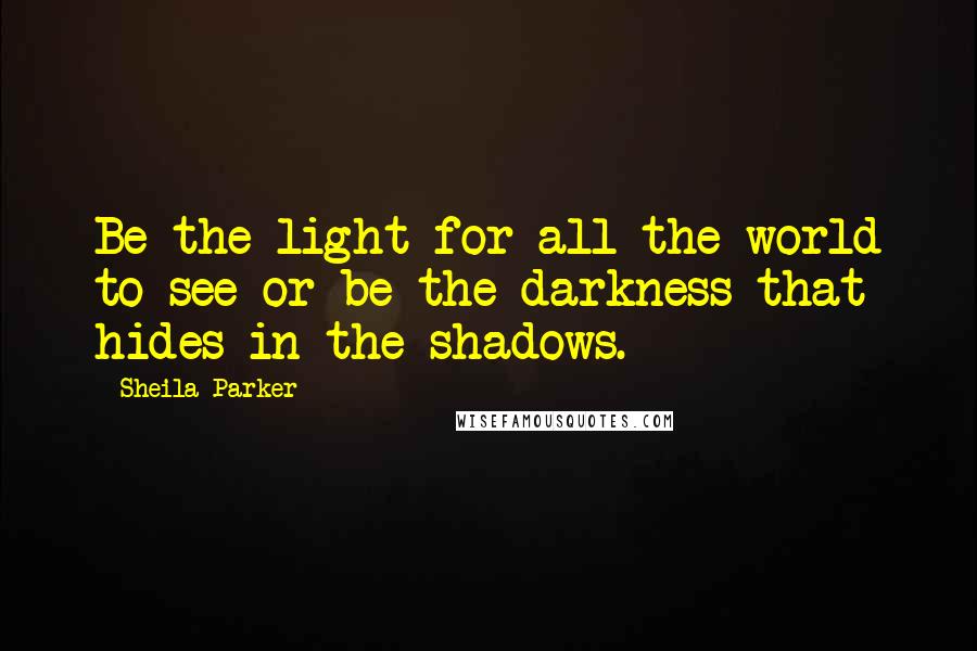 Sheila Parker Quotes: Be the light for all the world to see or be the darkness that hides in the shadows.