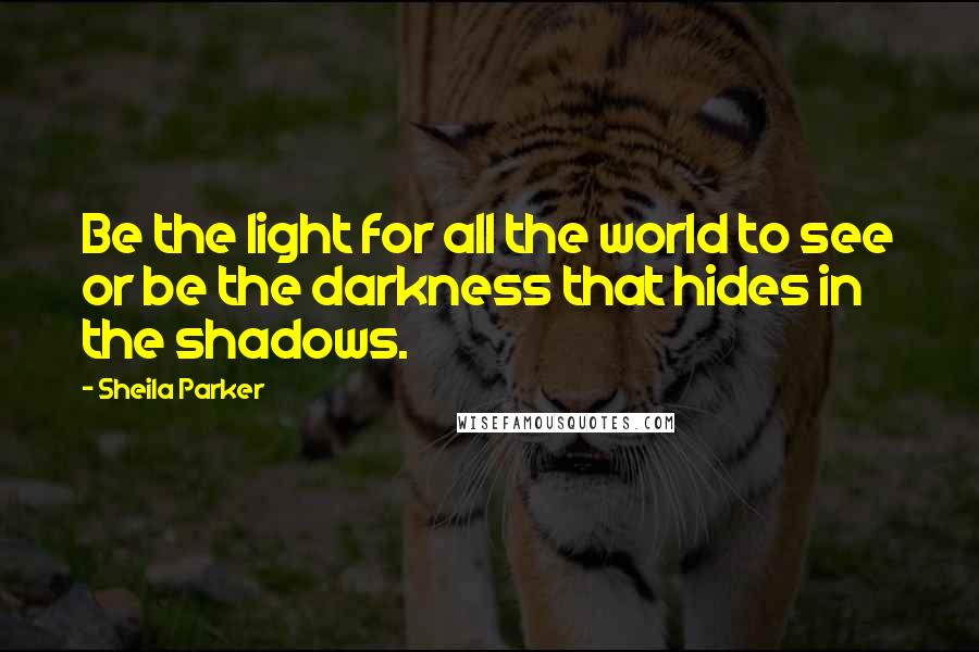 Sheila Parker Quotes: Be the light for all the world to see or be the darkness that hides in the shadows.