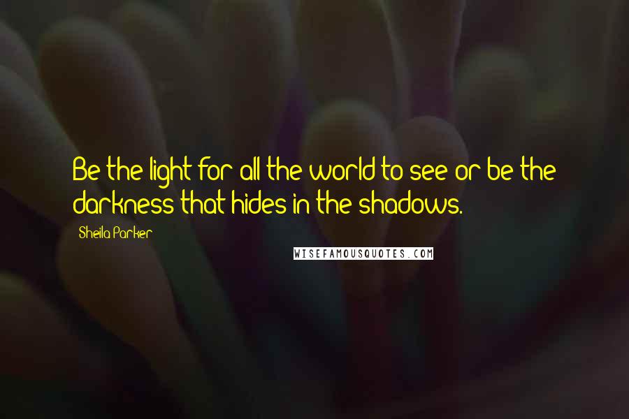 Sheila Parker Quotes: Be the light for all the world to see or be the darkness that hides in the shadows.