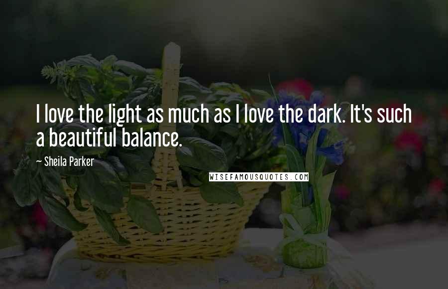 Sheila Parker Quotes: I love the light as much as I love the dark. It's such a beautiful balance.