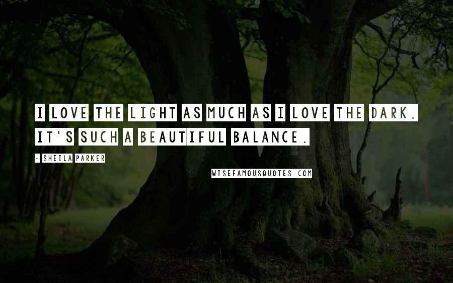 Sheila Parker Quotes: I love the light as much as I love the dark. It's such a beautiful balance.