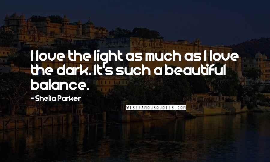 Sheila Parker Quotes: I love the light as much as I love the dark. It's such a beautiful balance.