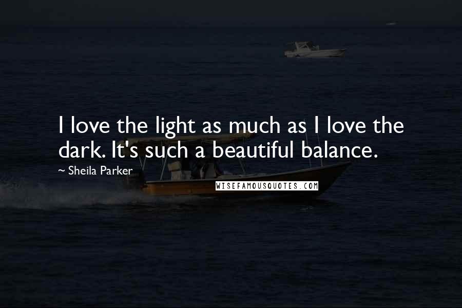 Sheila Parker Quotes: I love the light as much as I love the dark. It's such a beautiful balance.