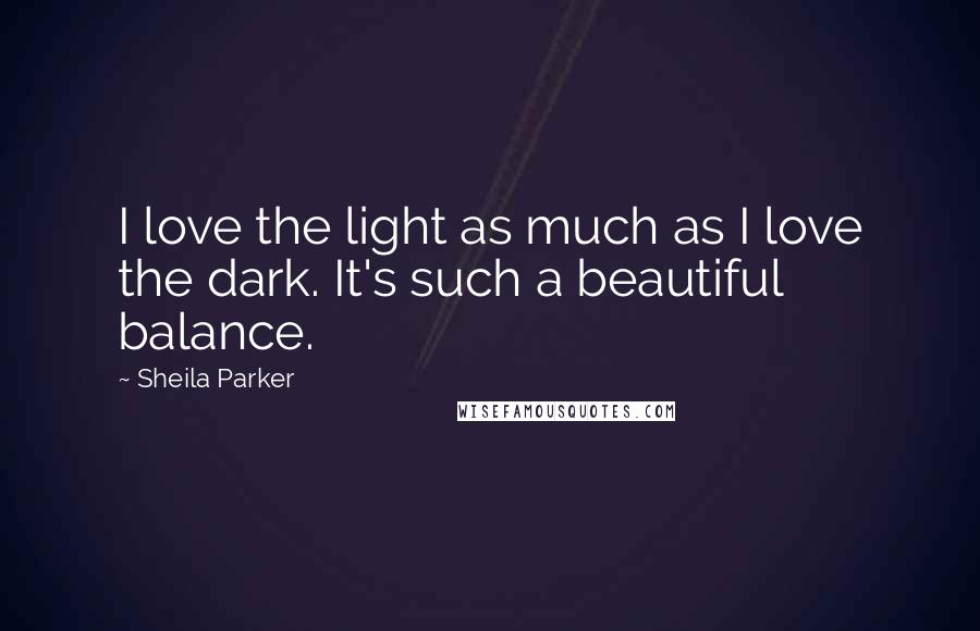 Sheila Parker Quotes: I love the light as much as I love the dark. It's such a beautiful balance.