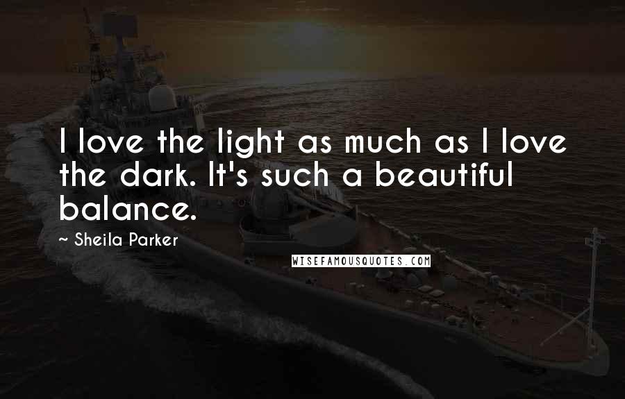 Sheila Parker Quotes: I love the light as much as I love the dark. It's such a beautiful balance.