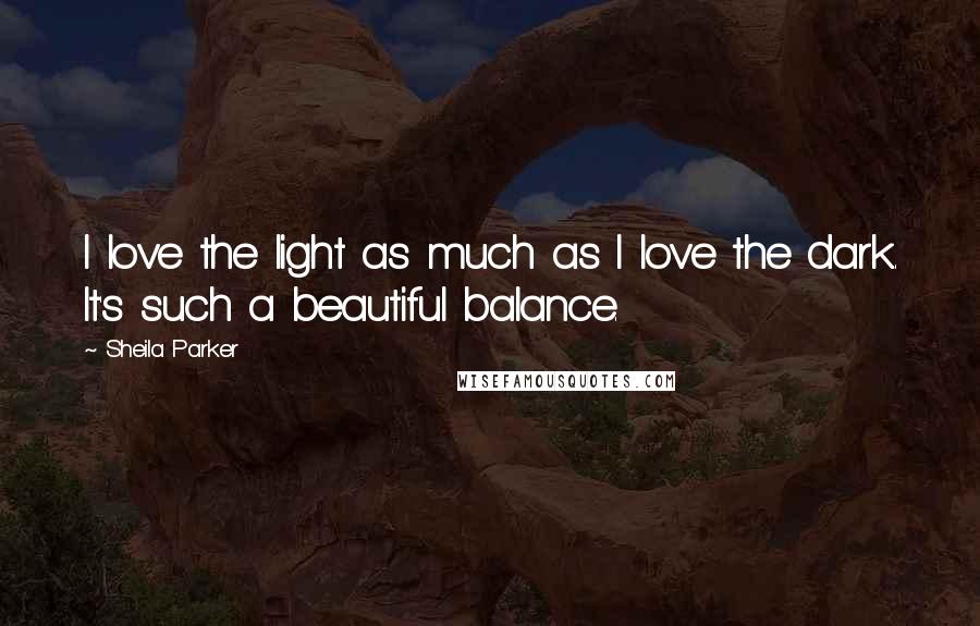 Sheila Parker Quotes: I love the light as much as I love the dark. It's such a beautiful balance.