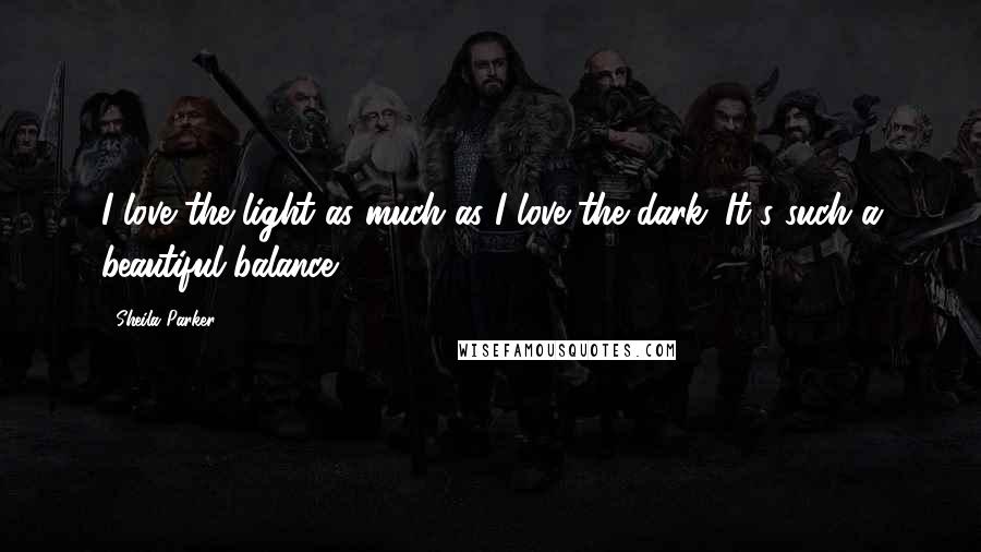 Sheila Parker Quotes: I love the light as much as I love the dark. It's such a beautiful balance.
