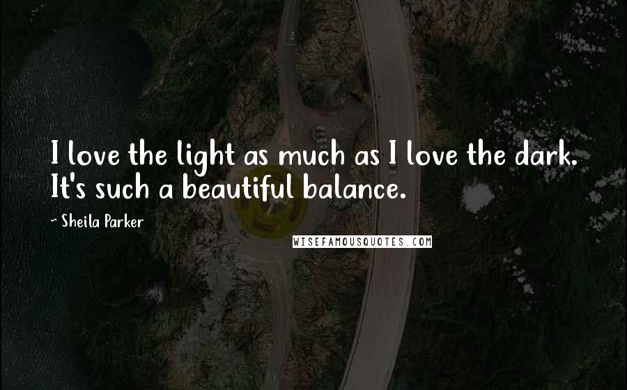 Sheila Parker Quotes: I love the light as much as I love the dark. It's such a beautiful balance.