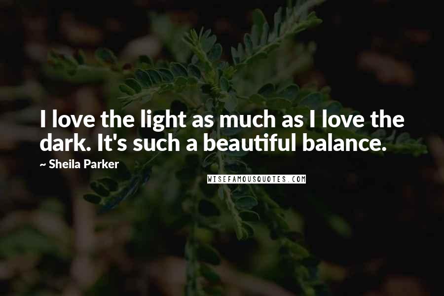 Sheila Parker Quotes: I love the light as much as I love the dark. It's such a beautiful balance.