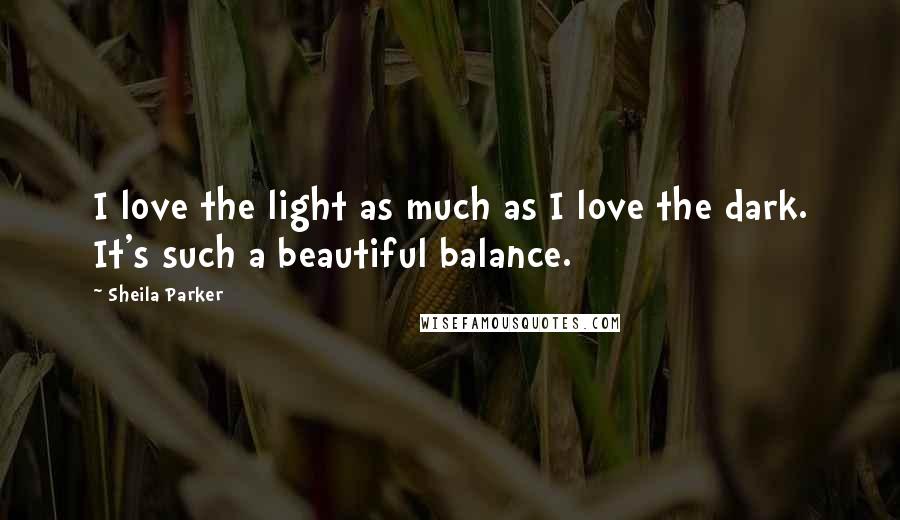 Sheila Parker Quotes: I love the light as much as I love the dark. It's such a beautiful balance.
