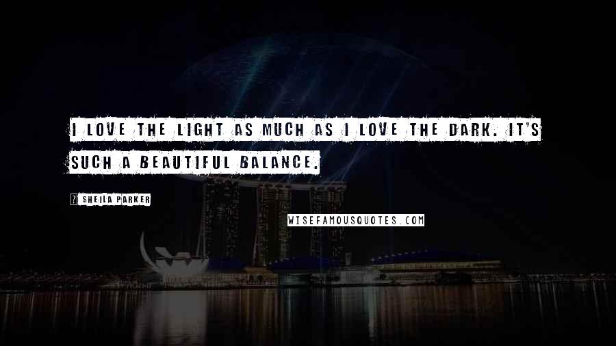 Sheila Parker Quotes: I love the light as much as I love the dark. It's such a beautiful balance.