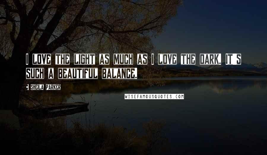 Sheila Parker Quotes: I love the light as much as I love the dark. It's such a beautiful balance.