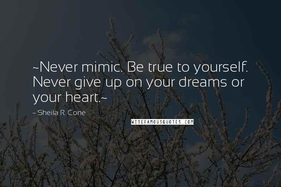 Sheila R. Cone Quotes: ~Never mimic. Be true to yourself. Never give up on your dreams or your heart.~