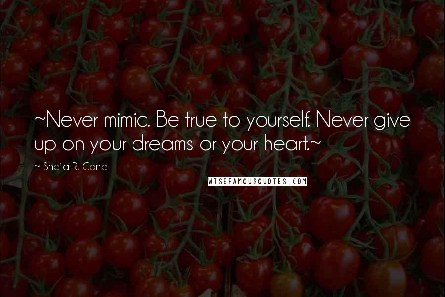 Sheila R. Cone Quotes: ~Never mimic. Be true to yourself. Never give up on your dreams or your heart.~