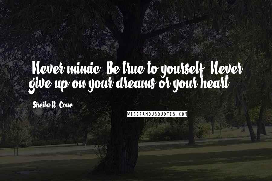 Sheila R. Cone Quotes: ~Never mimic. Be true to yourself. Never give up on your dreams or your heart.~