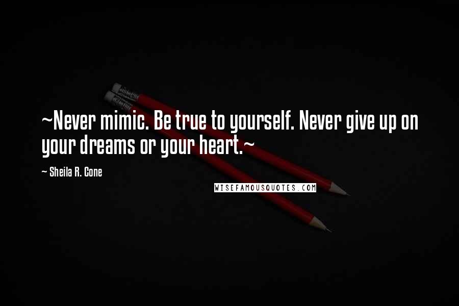 Sheila R. Cone Quotes: ~Never mimic. Be true to yourself. Never give up on your dreams or your heart.~