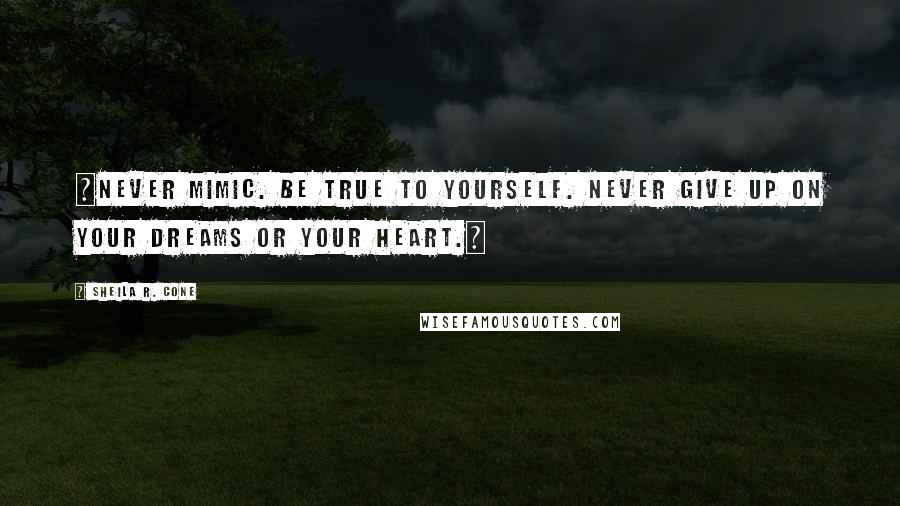 Sheila R. Cone Quotes: ~Never mimic. Be true to yourself. Never give up on your dreams or your heart.~