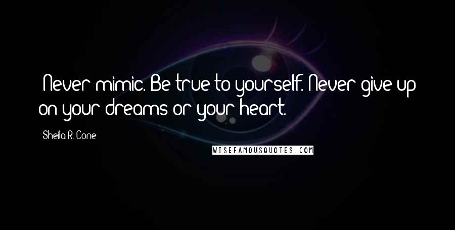 Sheila R. Cone Quotes: ~Never mimic. Be true to yourself. Never give up on your dreams or your heart.~