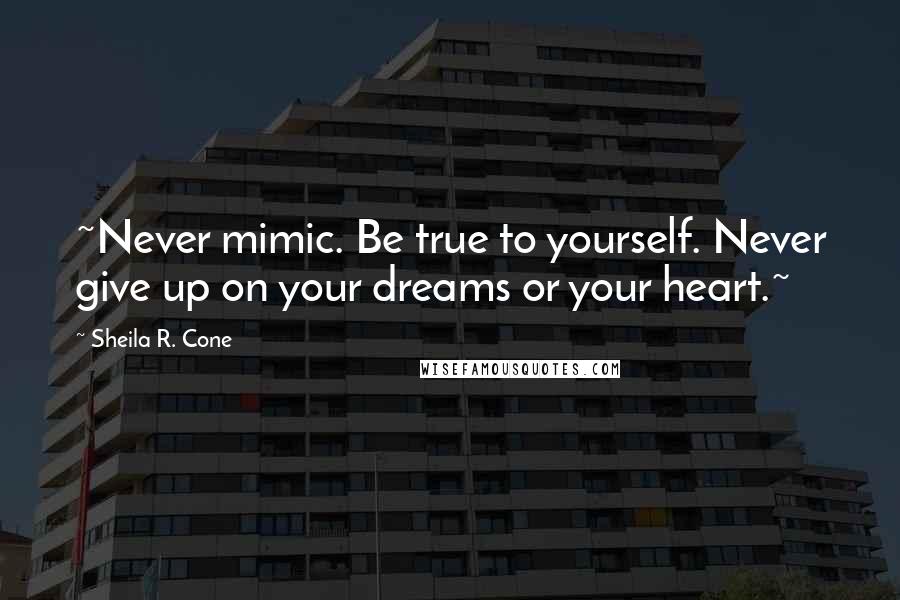 Sheila R. Cone Quotes: ~Never mimic. Be true to yourself. Never give up on your dreams or your heart.~