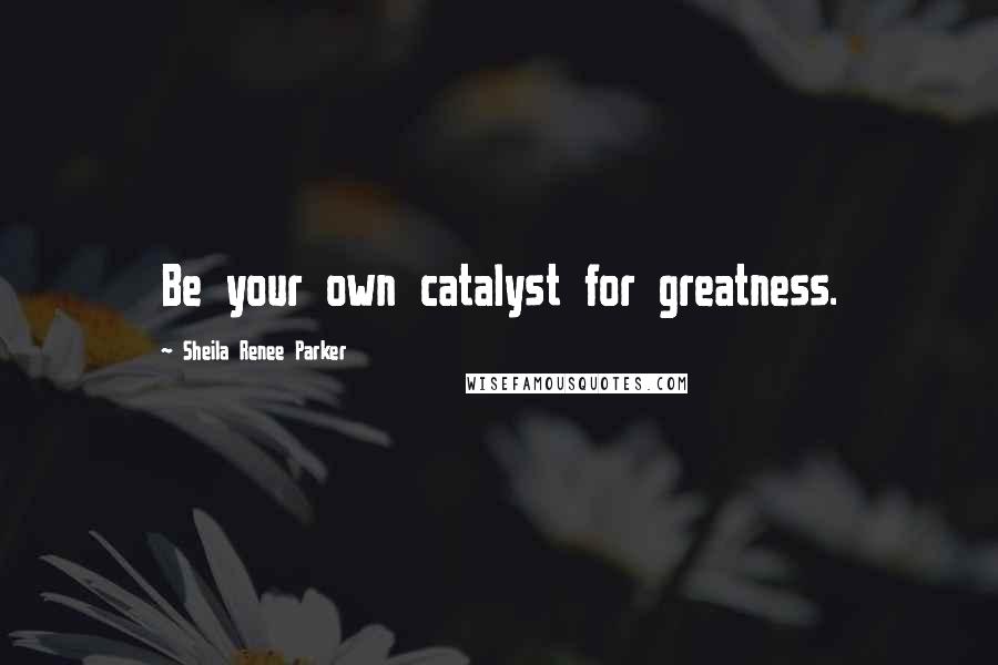 Sheila Renee Parker Quotes: Be your own catalyst for greatness.