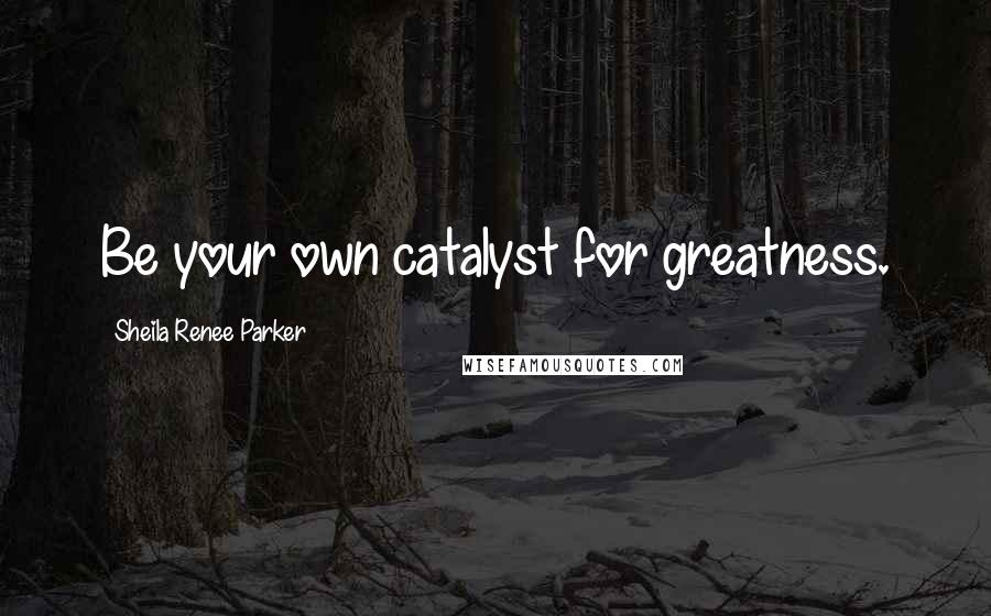 Sheila Renee Parker Quotes: Be your own catalyst for greatness.