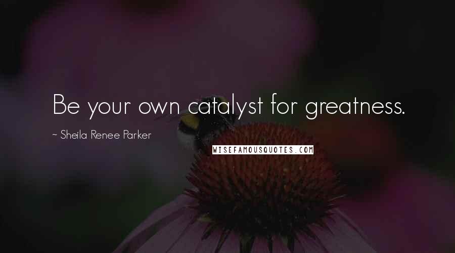 Sheila Renee Parker Quotes: Be your own catalyst for greatness.