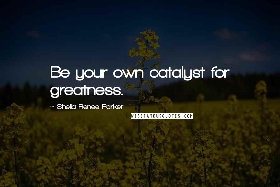 Sheila Renee Parker Quotes: Be your own catalyst for greatness.