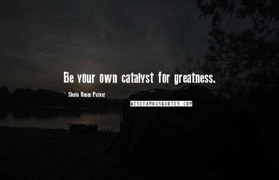 Sheila Renee Parker Quotes: Be your own catalyst for greatness.