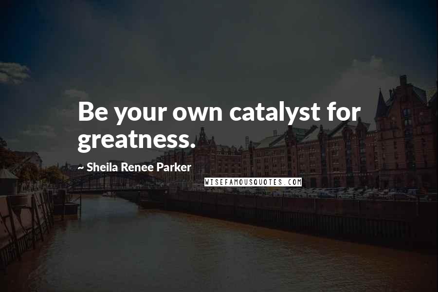 Sheila Renee Parker Quotes: Be your own catalyst for greatness.