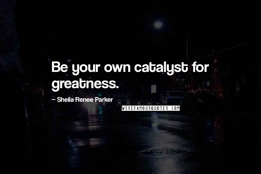 Sheila Renee Parker Quotes: Be your own catalyst for greatness.