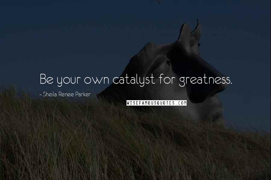 Sheila Renee Parker Quotes: Be your own catalyst for greatness.