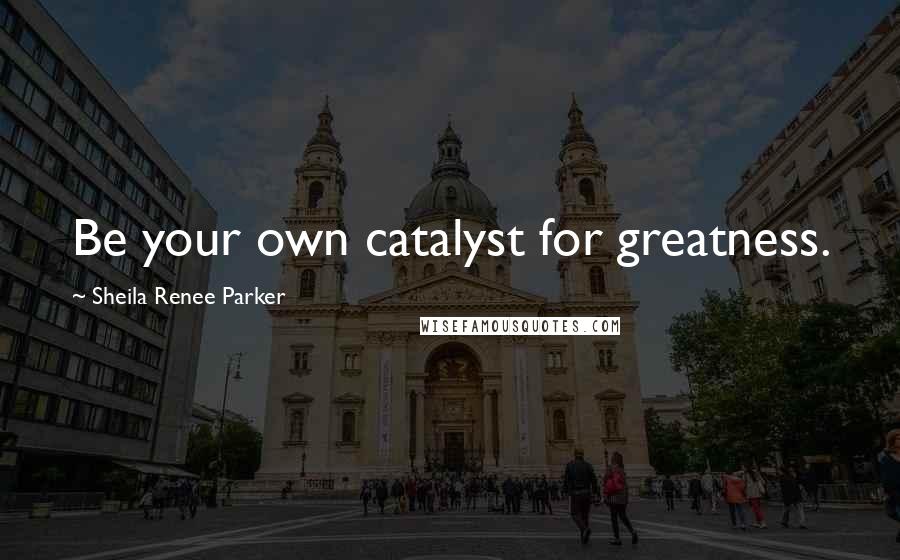 Sheila Renee Parker Quotes: Be your own catalyst for greatness.