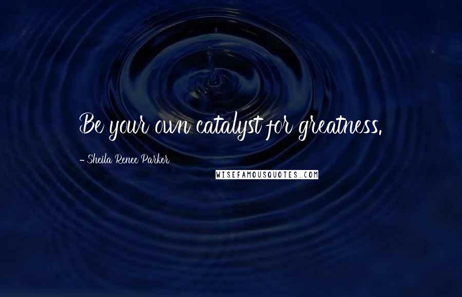 Sheila Renee Parker Quotes: Be your own catalyst for greatness.