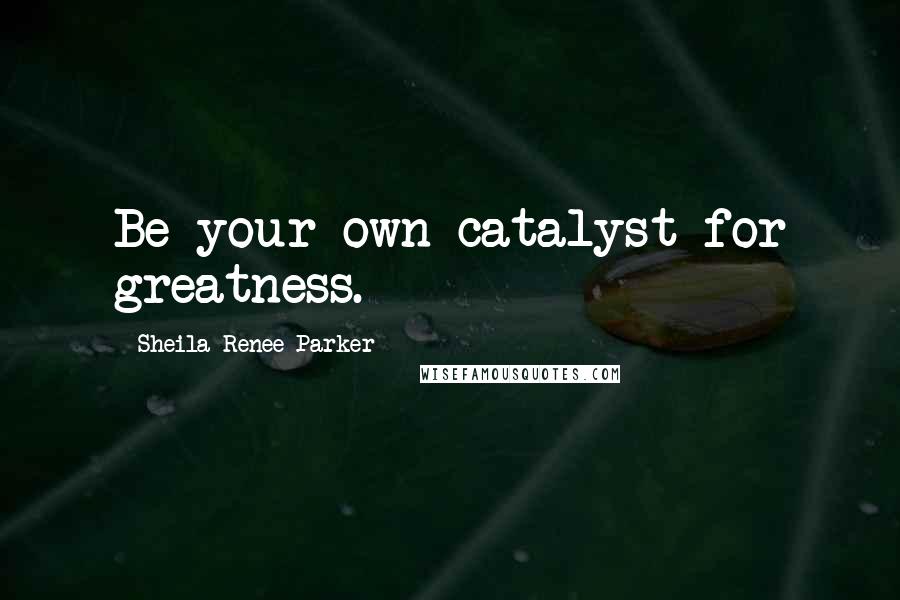 Sheila Renee Parker Quotes: Be your own catalyst for greatness.