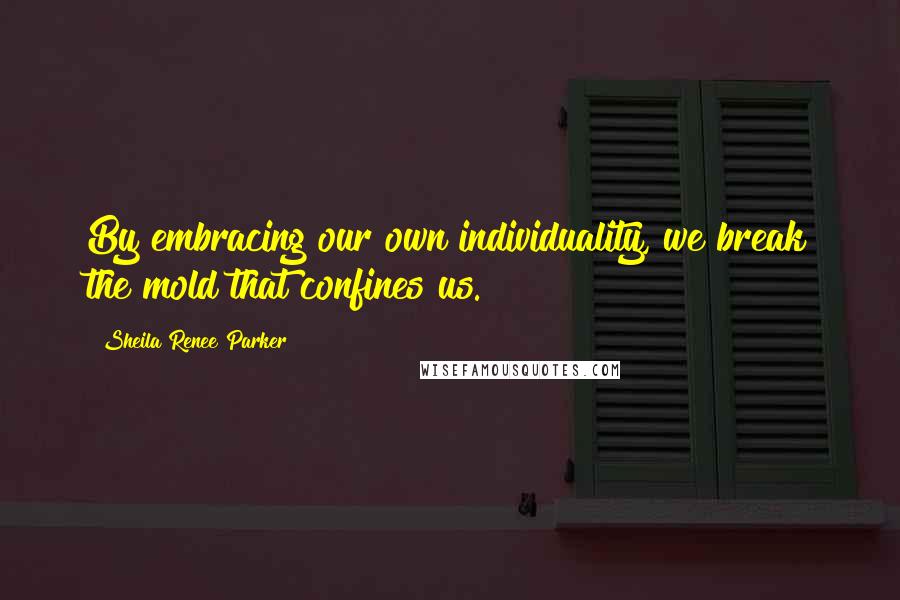 Sheila Renee Parker Quotes: By embracing our own individuality, we break the mold that confines us.