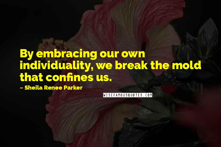 Sheila Renee Parker Quotes: By embracing our own individuality, we break the mold that confines us.