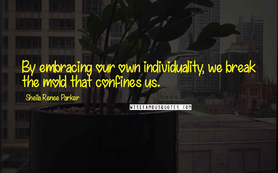 Sheila Renee Parker Quotes: By embracing our own individuality, we break the mold that confines us.