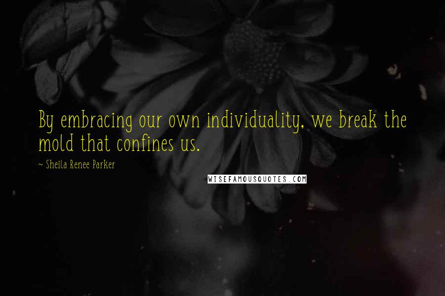 Sheila Renee Parker Quotes: By embracing our own individuality, we break the mold that confines us.