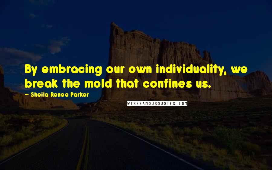 Sheila Renee Parker Quotes: By embracing our own individuality, we break the mold that confines us.